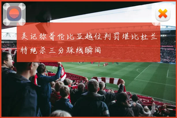 美记称哥伦比亚越位判罚堪比杜兰特绝杀三分踩线瞬间