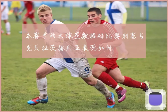 本赛季两大球星数据对比奥利塞与克瓦拉茨赫利亚表现如何