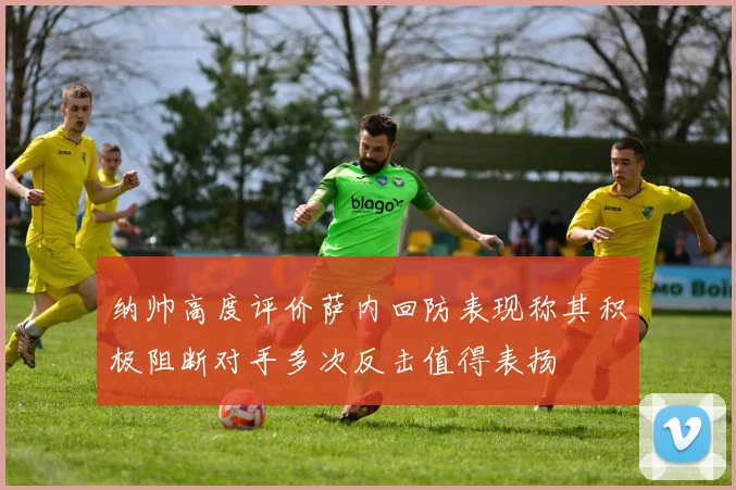 纳帅高度评价萨内回防表现称其积极阻断对手多次反击值得表扬