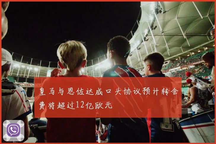 皇马与恩佐达成口头协议预计转会费将超过12亿欧元