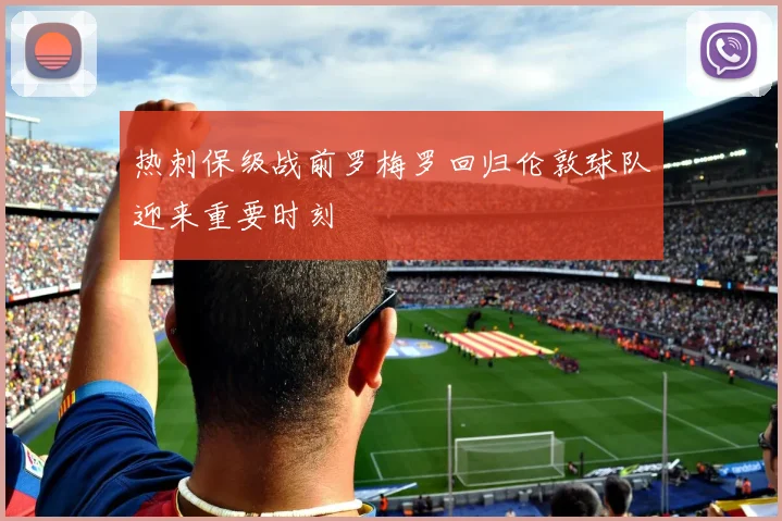 热刺保级战前罗梅罗回归伦敦球队迎来重要时刻