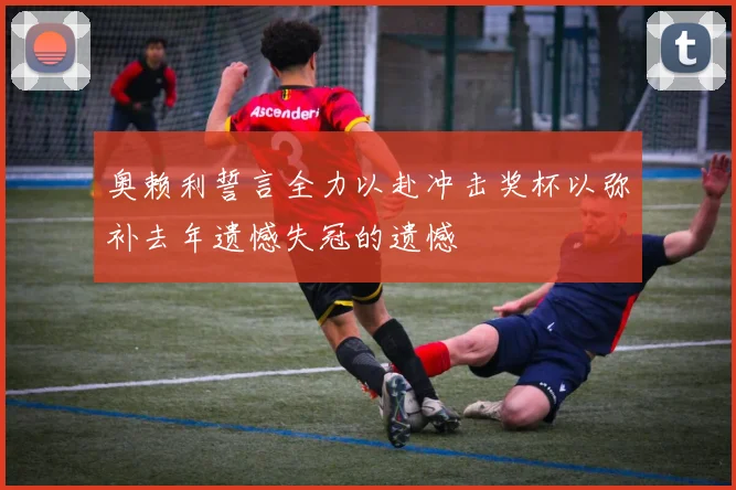 奥赖利誓言全力以赴冲击奖杯以弥补去年遗憾失冠的遗憾