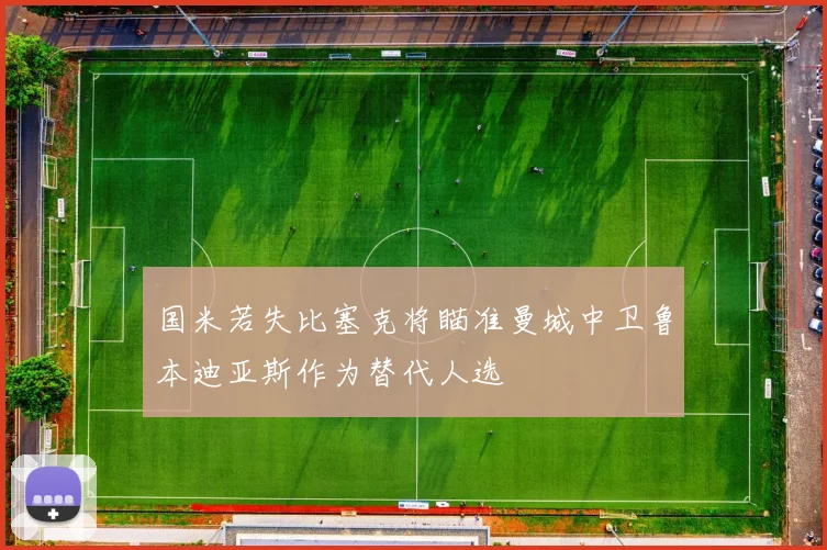 国米若失比塞克将瞄准曼城中卫鲁本迪亚斯作为替代人选