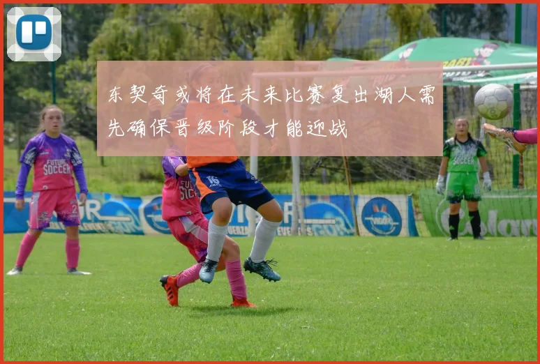 东契奇或将在未来比赛复出湖人需先确保晋级阶段才能迎战