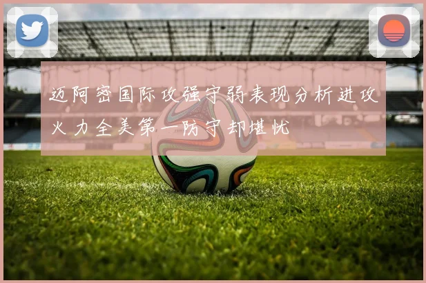 迈阿密国际攻强守弱表现分析进攻火力全美第一防守却堪忧