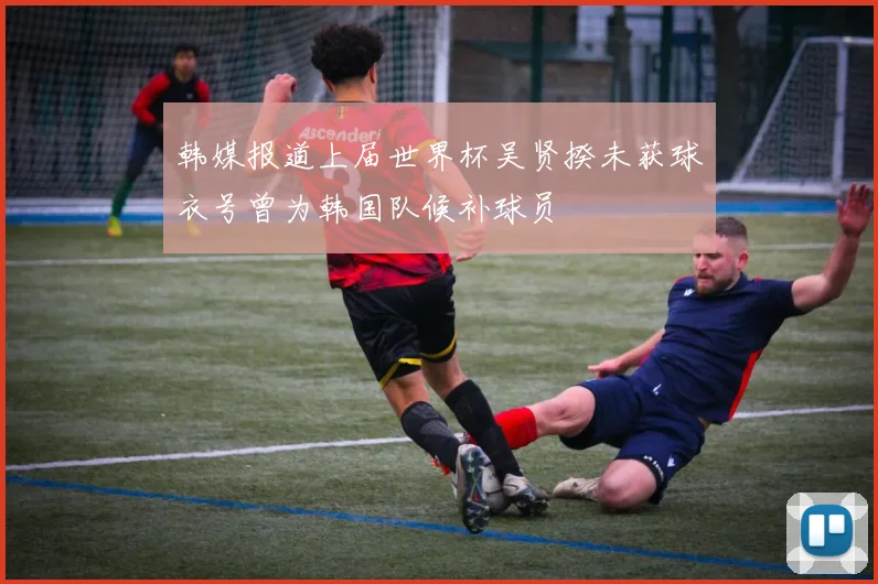 韩媒报道上届世界杯吴贤揆未获球衣号曾为韩国队候补球员