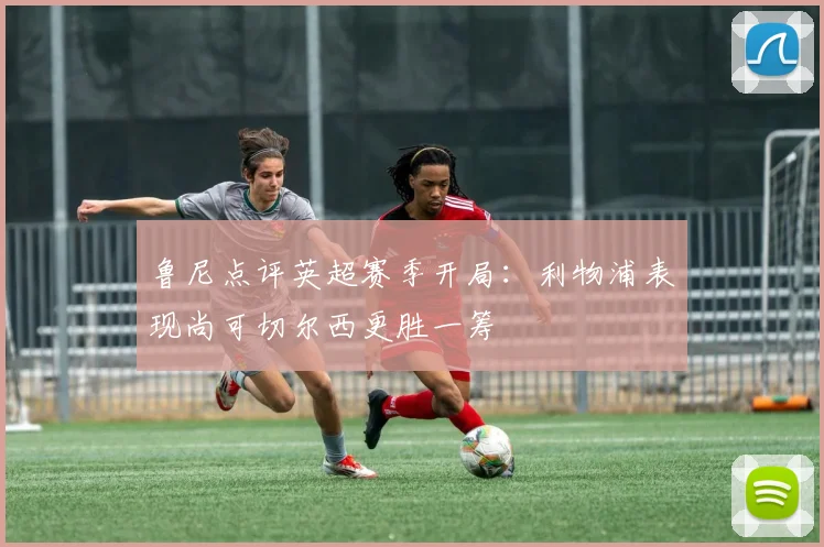 鲁尼点评英超赛季开局：利物浦表现尚可切尔西更胜一筹