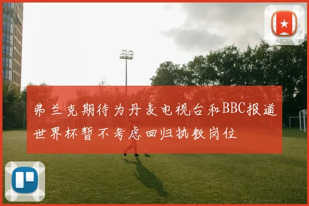 弗兰克期待为丹麦电视台和BBC报道世界杯暂不考虑回归执教岗位