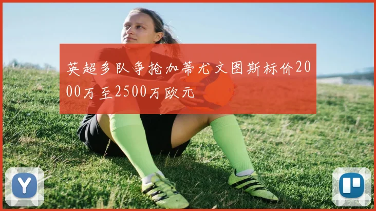 英超多队争抢加蒂尤文图斯标价2000万至2500万欧元
