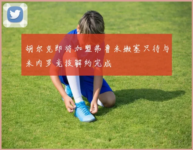 胡尔克即将加盟弗鲁米嫩塞只待与米内罗竞技解约完成