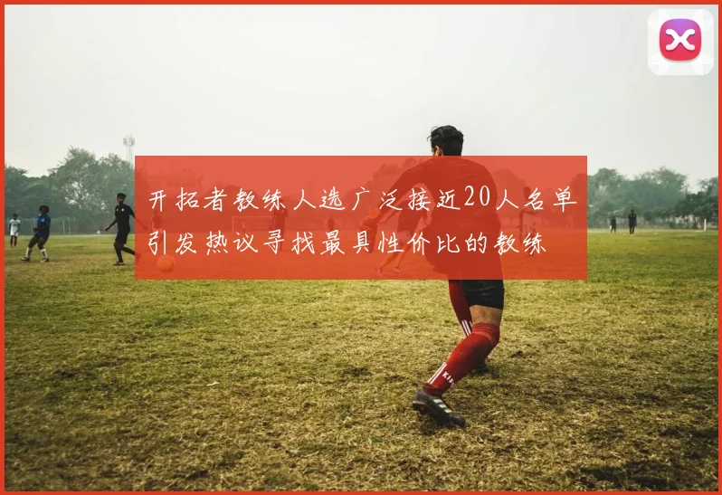 开拓者教练人选广泛接近20人名单引发热议寻找最具性价比的教练