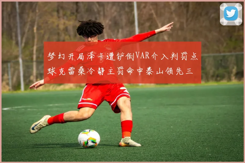 梦幻开局泽卡遭铲倒VAR介入判罚点球克雷桑冷静主罚命中泰山领先三镇