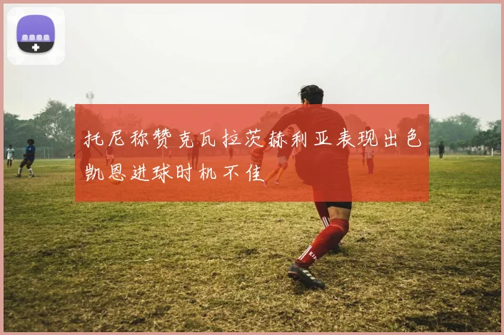 托尼称赞克瓦拉茨赫利亚表现出色凯恩进球时机不佳
