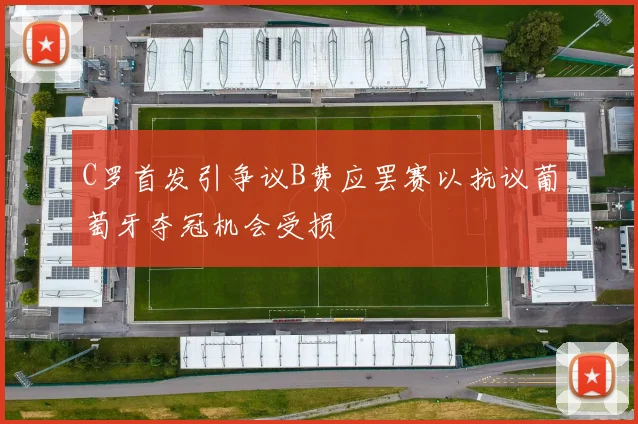 C罗首发引争议B费应罢赛以抗议葡萄牙夺冠机会受损